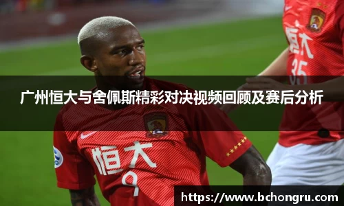 广州恒大与舍佩斯精彩对决视频回顾及赛后分析